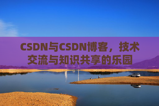 CSDN与CSDN博客，技术交流与知识共享的乐园